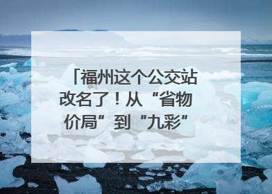福州这个公交站改名了！从“省物价局”到“九彩”，背后竟藏着这么多故事！