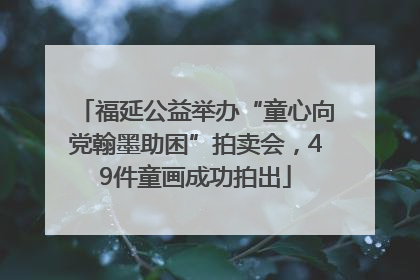 福延公益举办“童心向党翰墨助困”拍卖会，49件童画成功拍出