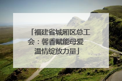 福建省城厢区总工会：馨香赋能母爱 温情绽放力量