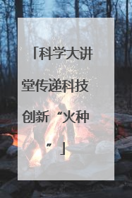 科学大讲堂传递科技创新“火种”