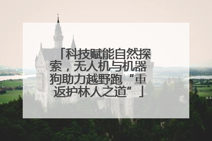科技赋能自然探索，无人机与机器狗助力越野跑“重返护林人之道”