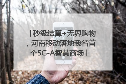 秒级结算+无界购物，河南移动落地我省首个5G-A智慧商场