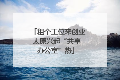 租个工位来创业 太原兴起“共享办公室”热