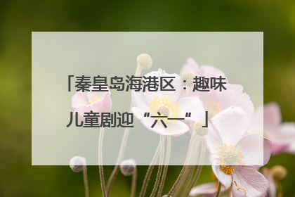 秦皇岛海港区：趣味儿童剧迎“六一”