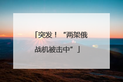 突发！“两架俄战机被击中”
