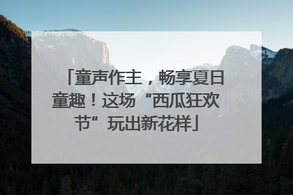 童声作主，畅享夏日童趣！这场“西瓜狂欢节”玩出新花样