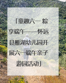 童趣六一 粽享端午——怀远县雁湖幼儿园开展六一端午亲子游园活动