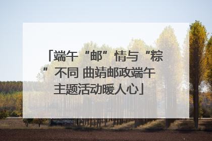 端午“邮”情与“粽”不同 曲靖邮政端午主题活动暖人心
