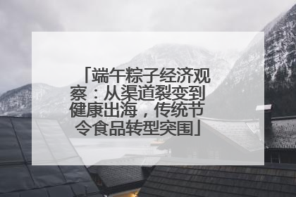 端午粽子经济观察：从渠道裂变到健康出海，传统节令食品转型突围