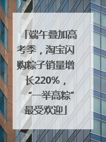端午叠加高考季，淘宝闪购粽子销量增长220%，“一举高粽”最受欢迎