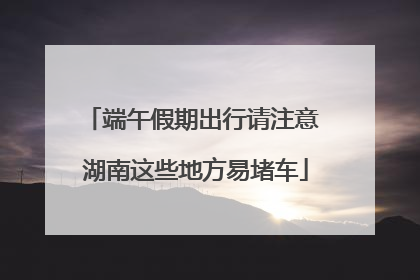 端午假期出行请注意 湖南这些地方易堵车