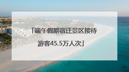 端午假期宿迁景区接待游客45.5万人次