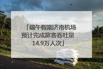端午假期济南机场预计完成旅客吞吐量14.9万人次