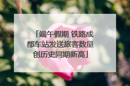 端午假期 铁路成都车站发送旅客数量创历史同期新高