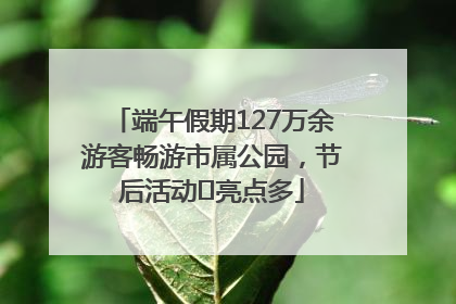 端午假期127万余游客畅游市属公园,节后活动亮点多