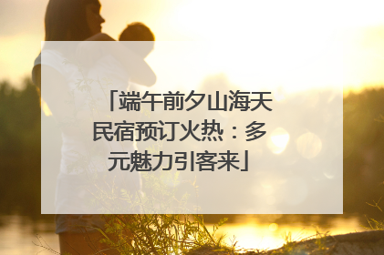 端午前夕山海天民宿预订火热：多元魅力引客来