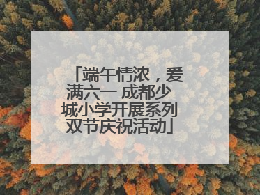 端午情浓，爱满六一 成都少城小学开展系列双节庆祝活动