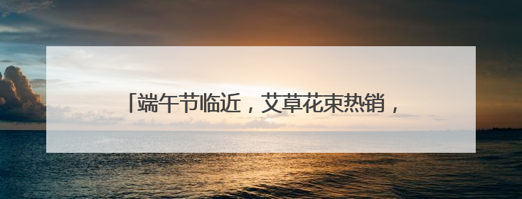 端午节临近，艾草花束热销，寓意“高中”香包大受欢迎