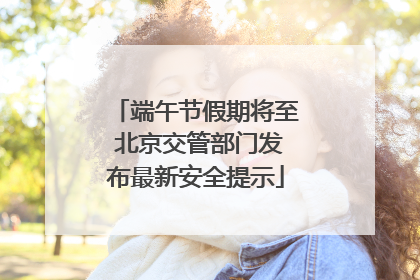 端午节假期将至 北京交管部门发布最新安全提示