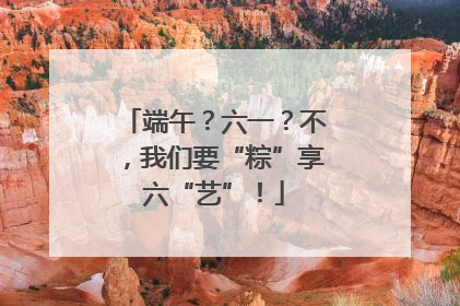 端午？六一？不，我们要“粽”享六“艺”！