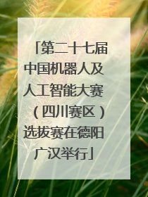 第二十七届中国机器人及人工智能大赛（四川赛区）选拔赛在德阳广汉举行
