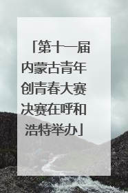 第十一届内蒙古青年创青春大赛决赛在呼和浩特举办