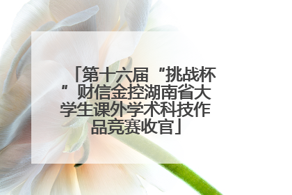 第十六届“挑战杯”财信金控湖南省大学生课外学术科技作品竞赛收官