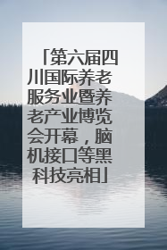 第六届四川国际养老服务业暨养老产业博览会开幕，脑机接口等黑科技亮相