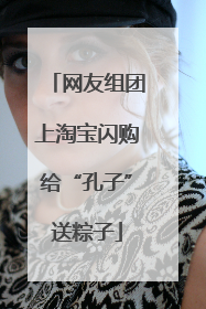 网友组团上淘宝闪购给“孔子”送粽子