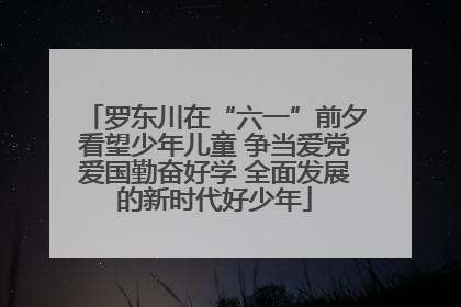 罗东川在“六一”前夕看望少年儿童 争当爱党爱国勤奋好学 全面发展的新时代好少年