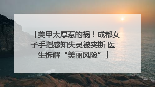 美甲太厚惹的祸！成都女子手指感知失灵被夹断 医生拆解“美丽风险”