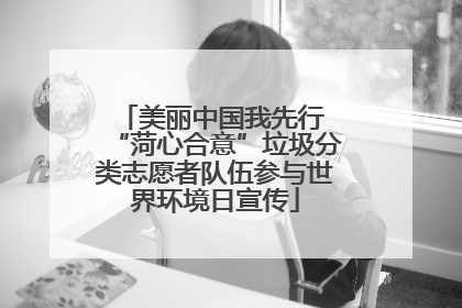美丽中国我先行 “菏心合意”垃圾分类志愿者队伍参与世界环境日宣传