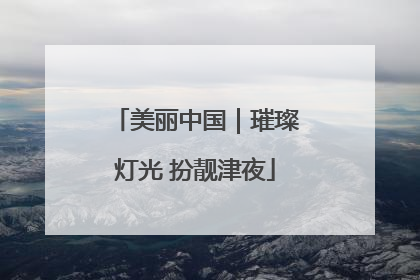 美丽中国｜璀璨灯光 扮靓津夜