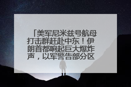 美军尼米兹号航母打击群赶赴中东！伊朗首都响起巨大爆炸声，以军警告部分区域民众紧急撤离