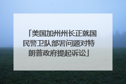 美国加州州长正就国民警卫队部署问题对特朗普政府提起诉讼