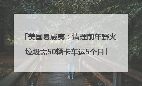 美国夏威夷：清理前年野火垃圾需50辆卡车运5个月