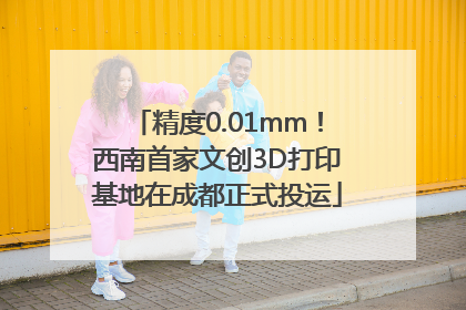 精度0.01mm！西南首家文创3D打印基地在成都正式投运