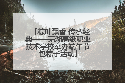 粽叶飘香 传承经典——芜湖高级职业技术学校举办端午节包粽子活动