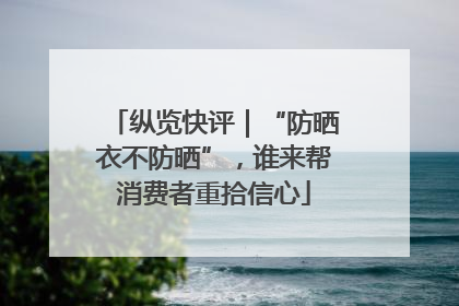 纵览快评｜“防晒衣不防晒”，谁来帮消费者重拾信心