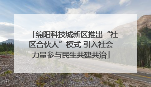 绵阳科技城新区推出“社区合伙人”模式 引入社会力量参与民生共建共治
