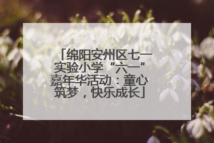 绵阳安州区七一实验小学“六一”嘉年华活动：童心筑梦，快乐成长