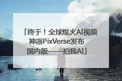 终于！全球爆火AI视频神器PixVerse发布国内版——拍我AI