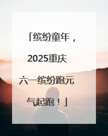 缤纷童年，2025重庆六一缤纷跑元气起跑！