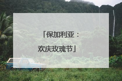 保加利亚：欢庆玫瑰节