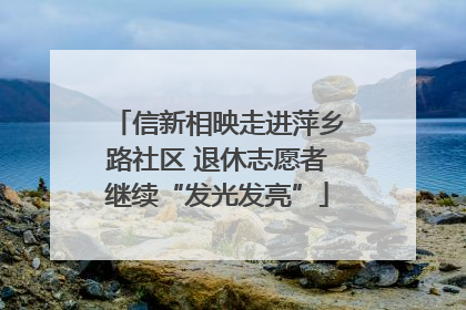 信新相映走进萍乡路社区 退休志愿者继续“发光发亮”