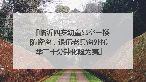 临沂四岁幼童悬空三楼防盗窗，退伍老兵窗外托举二十分钟化险为夷