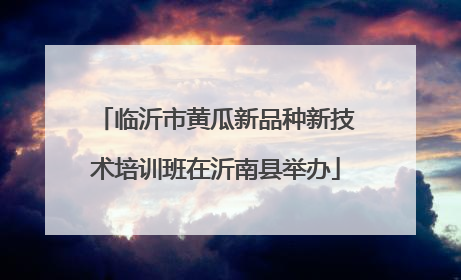 临沂市黄瓜新品种新技术培训班在沂南县举办