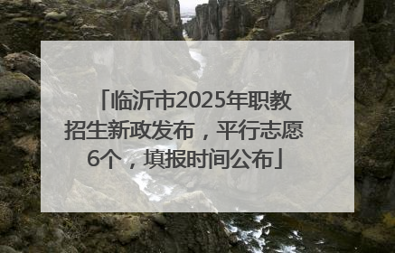 临沂市2025年职教招生新政发布，平行志愿6个，填报时间公布