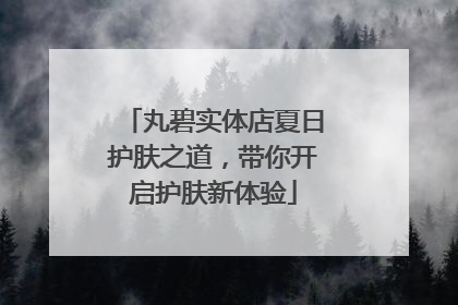 丸碧实体店夏日护肤之道，带你开启护肤新体验