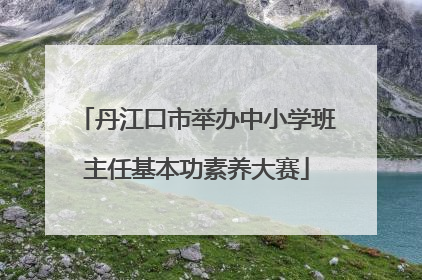 丹江口市举办中小学班主任基本功素养大赛